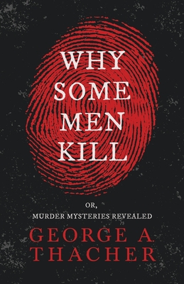 Why Some Men Kill - or, Murder Mysteries Revealed;With the Essay 'Spontaneous and Imitative Crime' by Euphemia Vale Blake - Thacher, George A, and Blake, Euphemia Vale