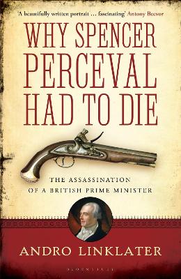 Why Spencer Perceval Had to Die: The Assassination of a British Prime Minister - Linklater, Andro