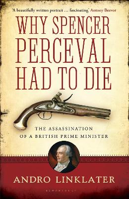 Why Spencer Perceval Had to Die: The Assassination of a British Prime Minister - Linklater, Andro