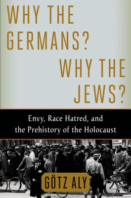 Why the Germans? Why the Jews?: Envy, Race Hatred, and the Prehistory of the Holocaust - Aly, Gtz