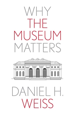 Why the Museum Matters - Weiss, Daniel H