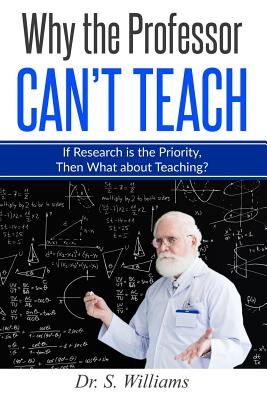 Why the Professor Can't Teach: If Research is the Priority, Then What about Teaching? - Williams, S