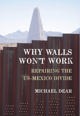 Why Walls Won't Work: Repairing the US-Mexico Divide - Dear, Michael