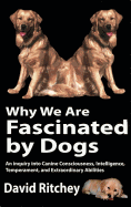 Why We Are Fascinated by Dogs: An Inquiry Into Canine Consciousness, Intelligence, Temperament, and Extraordinary Abilities