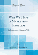 Why We Have a Marketing Problem: An Introductory Marketing Talk (Classic Reprint)