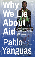 Why We Lie about Aid: Development and the Messy Politics of Change