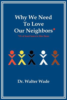 Why We Need to Love Our Neighbors: Or at Least Learn to Like Them - Wade, Walter, Dr.