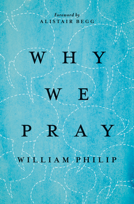 Why We Pray - Philip, William, and Begg, Alistair (Foreword by)