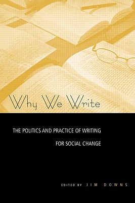 Why We Write: The Politics and Practice of Writing for Social Change - Downs, Jim