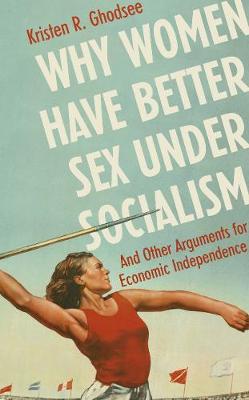 Why Women Have Better Sex Under Socialism: And Other Arguments for Economic Independence - Ghodsee, Kristen