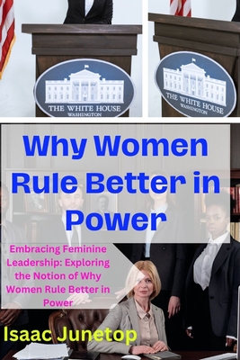 Why Women Rule Better in Power: Embracing Feminine Leadership: Exploring the Notion of Why Women Rule Better in Power - Junetop, Isaac