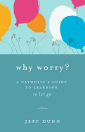 Why Worry?: A Catholic's Guide for Learning to Let Go