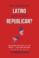 Why Would Any Latino Want to Be a Republican?: Securing Our Seat at the Table--2018 and Beyond Volume 1