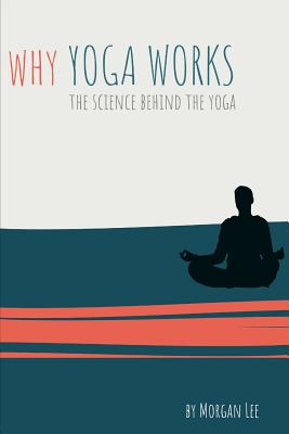 Why Yoga Works: The Science Behind the Yoga - Lee, Morgan