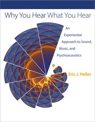 Why You Hear What You Hear: An Experiential Approach to Sound, Music, and Psychoacoustics - Heller, Eric J