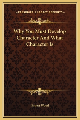 Why You Must Develop Character and What Character Is - Wood, Ernest