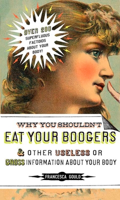 Why You Shouldn't Eat Your Boogers and Other Useless or Gross Information About: Information About Your Body - Gould, Francesca
