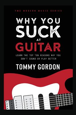 Why You Suck at Guitar: Learn the Top Ten Reasons Why You Don't Sound or Play Better - Gordon, Tommy