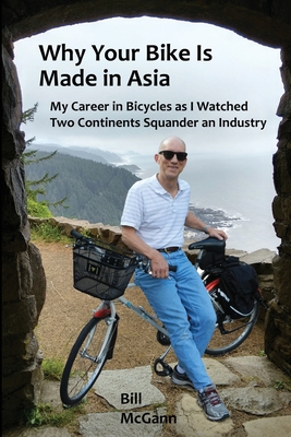 Why Your Bike Is Made In Asia: My career in bicycles as I watched two continents squander an industry - McGann, Bill