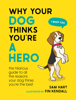 Why Your Dog Thinks You're a Hero: The Hilarious Guide to All the Reasons Your Dog Thinks You're the Best - Hart, Sam