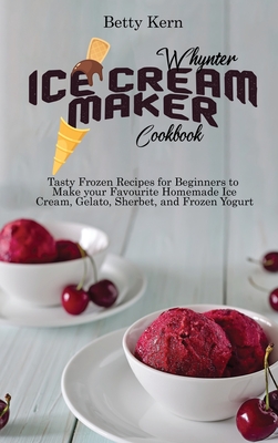 Whynter Ice Cream Maker Cookbook: Tasty Frozen Recipes for Beginners to Make your Favourite Homemade Ice Cream, Gelato, Sherbet, and Frozen Yogurt - Kern, Betty