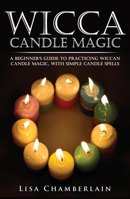 Wicca Candle Magic: A Beginner's Guide to Practicing Wiccan Candle Magic, with Simple Candle Spells - Chamberlain, Lisa