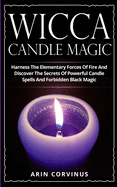 Wicca Candle Magic: Harness The Elementary Forces Of Fire And Discover The Secrets Of Powerful Candle Spells And Forbidden Black Magic