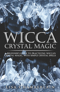 Wicca Crystal Magic: A Beginner's Guide to Practicing Wiccan Crystal Magic, with Simple Crystal Spells