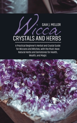 Wicca Crystals and Herbs: A Practical Beginner's Herbal and Crystal Guide for Wiccans and Witches, with the Must-Have Natural Herbs and Gemstones for Health, Wealth, and Magic - J Mellor, Gaia