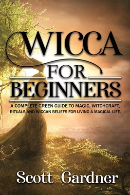 Wicca for Beginners: A Complete Green Guide to Magic, Witchcraft, Rituals, and Wiccan Beliefs for Living a Magical Life - Chamberlain, Kate (Editor), and Gardner, Scott