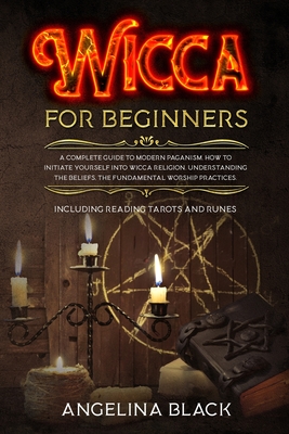 Wicca for Beginners: A COMPLETE GUIDE to MODERN PAGANISM. How to INITIATE YOURSELF into Wicca Religion. Understanding the BELIEFS, the FUNDAMENTAL WORSHIP Practices. Including Reading Tarots and Runes - Black, Angelina