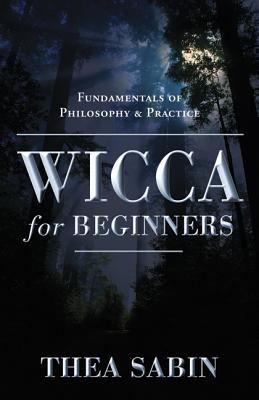 Wicca for Beginners: Fundamentals of Philosophy & Practice - Sabin, Thea