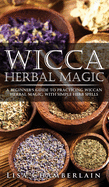 Wicca Herbal Magic: A Beginner's Guide to Practicing Wiccan Herbal Magic, with Simple Herb Spells