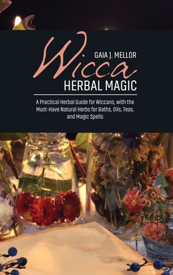 Wicca Herbal Magic: A Practical Herbal Guide for Wiccans, with the Must-Have Natural Herbs for Baths, Oils, Teas, and Magic Spells - J Mellor, Gaia