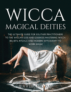 Wicca Magical Deities: The Ultimate Guide for Solitary Practitioners to the Wiccan God and Goddess Mastering Wicca Beliefs, Rituals and Modern Witchcraft to Work Magic