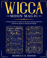 Wicca Moon Magic: A Wicca grimoire to Discover the Moon Energy and Power with Moon Spells for Witchcraft Rituals