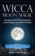 Wicca Moon Magic: The Secret Lore Of Harnessing The Lunar Energy To Get What You Want - Including More Than 33 Lunar Spells And Rituals