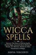 Wicca Spells: Discover The Power of Wiccan Spells, Herbal Magic, Essential Oils & Witchcraft Rituals. For Wiccans, Witches & Other Practitioners of Magic