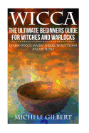 Wicca: The Ultimate Beginners Guide For Witches and Warlocks: Learn Wicca Magic Spells, Traditions and Rituals