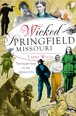 Wicked Springfield, Missouri:: The Seamy Side of the Queen City - Wood, Larry