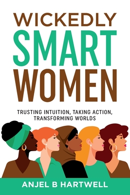 Wickedly Smart Women: Trusting Intuition, Taking Action, Transforming Worlds - Hartwell, Anjel B, and West, Lynda Sunshine
