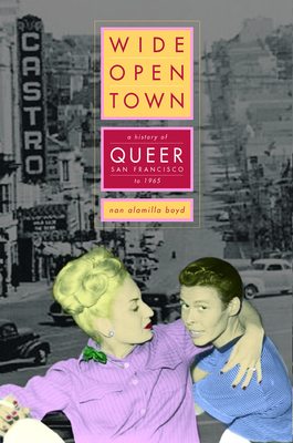 Wide-Open Town: A History of Queer San Francisco to 1965 - Boyd, Nan Alamilla