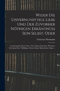 Wider die unvernunfftige Liebe und der zuvorher nthigen Erkntnss Sein Selbst. Oder: Ausbung der Sitten Lehre: Nebst einem Beschluss, Worinnen der Autor den Vielfltigen nutzen seiner Sitten-Lehre zeiget ...