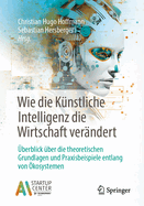 Wie Die K?nstliche Intelligenz Die Wirtschaft Ver?ndert: ?berblick ?ber Die Theoretischen Grundlagen Und Praxisbeispiele Entlang Von ?kosystemen