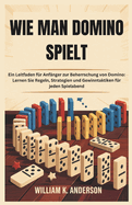 Wie Man Domino Spielt: Ein Leitfaden fr Anfnger zur Beherrschung von Domino: Lernen Sie Regeln, Strategien und Gewinntaktiken fr jeden Spielabend
