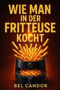 Wie Man in Der Fritteuse Kocht: Leckere und gesunde Rezepte fr alle mit 3 einfachen Schritten!