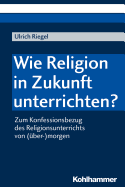 Wie Religion in Zukunft Unterrichten?: Zum Konfessionsbezug Des Religionsunterrichts Von (Uber-)Morgen