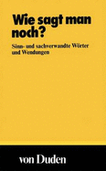 Wie Sagt Man Noch?: Sinn- Und Sachverwandte Worter Und Wendungen