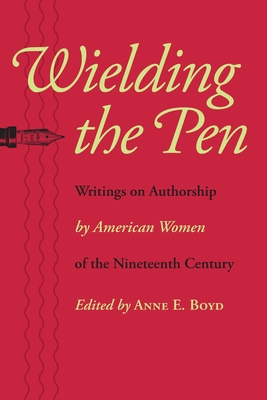 Wielding the Pen: Writings on Authorship by American Women of the Nineteenth Century - Boyd, Anne E (Editor)