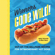 Wieners Gone Wild!: Out-Of-The-Ballpark Recipes for Extraordinary Hot Dogs